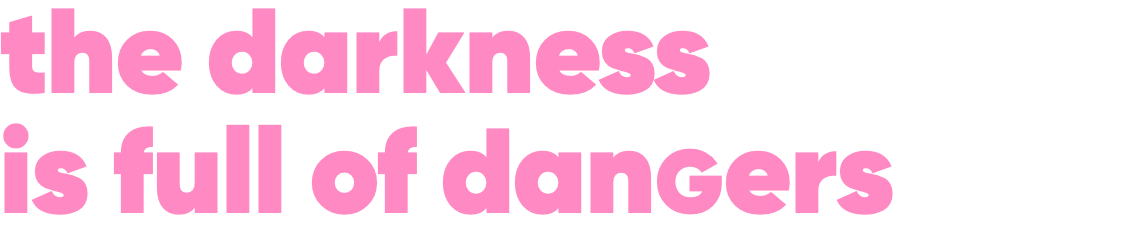 the darkness is full of danGers