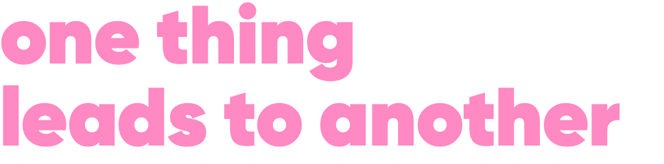 one thing leads to another